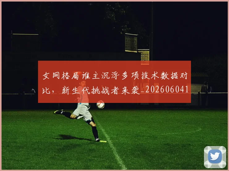 女网格局谁主沉浮多项技术数据对比，新生代挑战者来袭_20260604144619_20260707022334