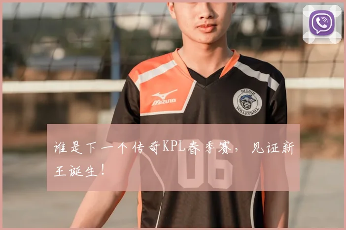 谁是下一个传奇KPL春季赛，见证新王诞生！