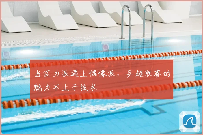 当实力派遇上偶像派，乒超联赛的魅力不止于技术