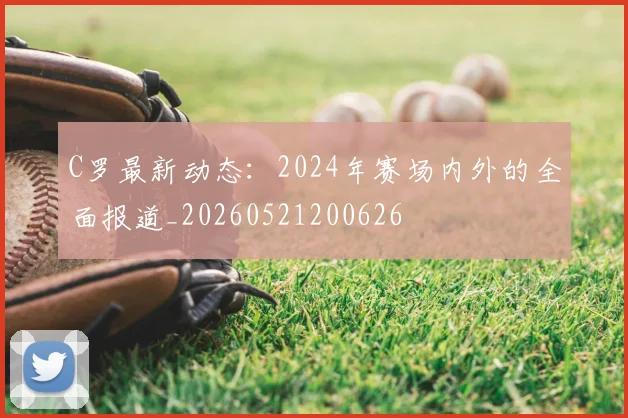 C罗最新动态:2024年赛场内外的全面报道_20260521200626