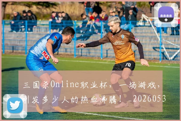 三国杀Online职业杯,一场游戏,引发多少人的热血沸腾!_20260531151106