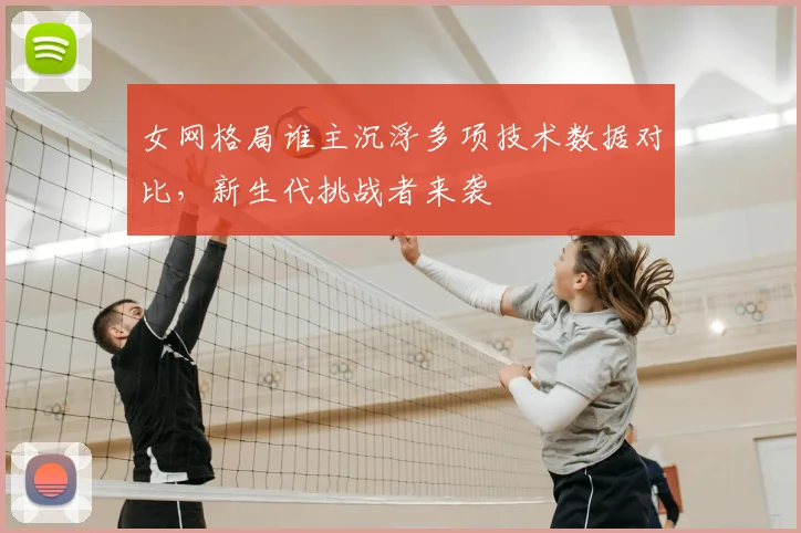 女网格局谁主沉浮多项技术数据对比，新生代挑战者来袭
