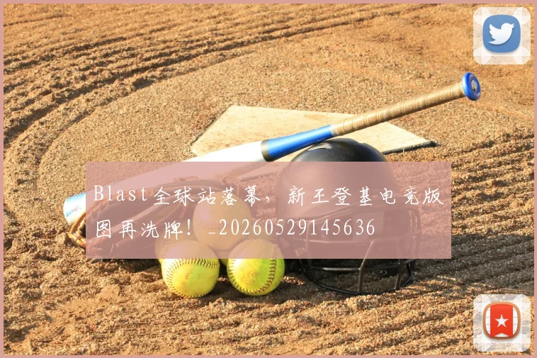 Blast全球站落幕，新王登基电竞版图再洗牌！_20260529145636