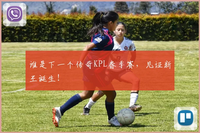 谁是下一个传奇KPL春季赛,见证新王诞生!
