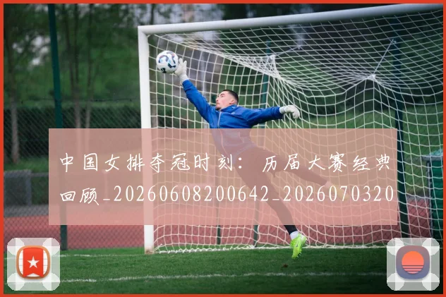 中国女排夺冠时刻:历届大赛经典回顾_20260608200642_20260703204452