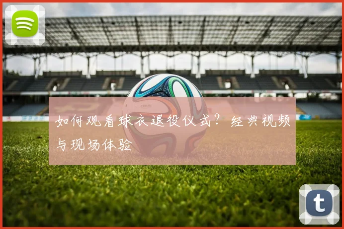 如何观看球衣退役仪式?经典视频与现场体验