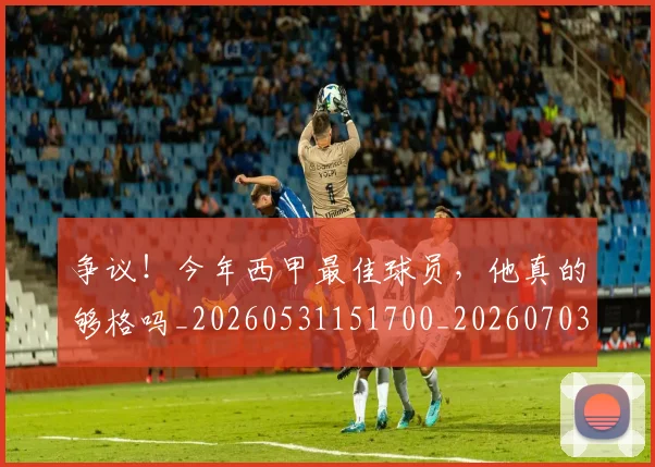 争议!今年西甲最佳球员,他真的够格吗_20260531151700_20260703212938