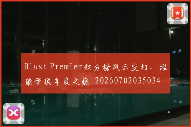 Blast Premier积分榜风云变幻,谁能登顶年度之巅_20260702035034