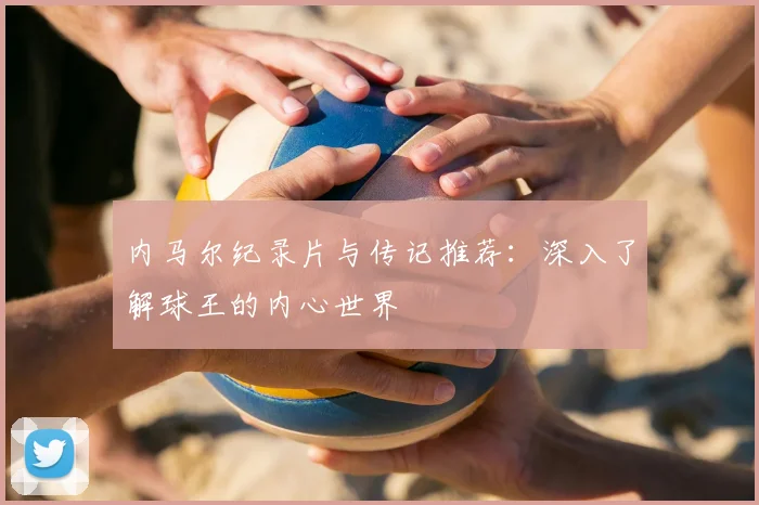 内马尔纪录片与传记推荐:深入了解球王的内心世界