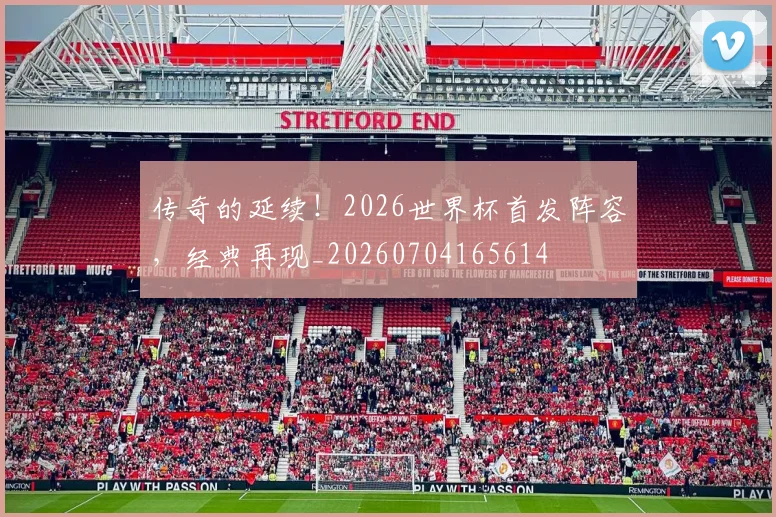 传奇的延续!2026世界杯首发阵容,经典再现_20260704165614