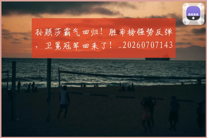 孙颖莎霸气回归!胜率榜强势反弹,卫冕冠军回来了!_20260707143945