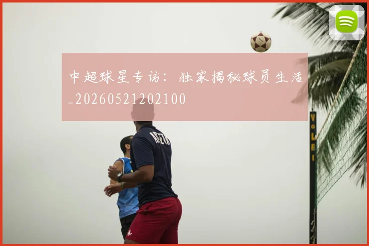 中超球星专访：独家揭秘球员生活_20260521202100