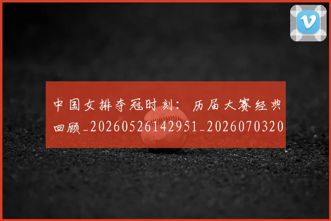 中国女排夺冠时刻:历届大赛经典回顾_20260526142951_20260703204452