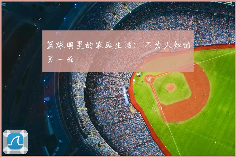 篮球明星的家庭生活：不为人知的另一面