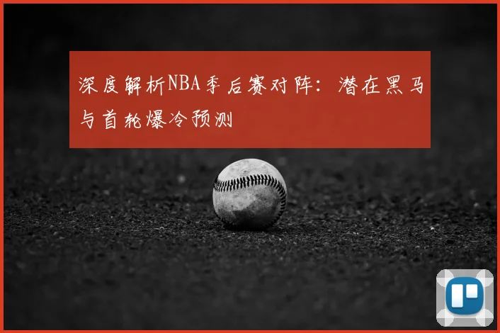 深度解析NBA季后赛对阵：潜在黑马与首轮爆冷预测