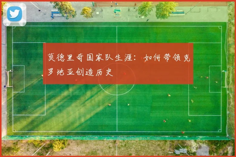 莫德里奇国家队生涯：如何带领克罗地亚创造历史