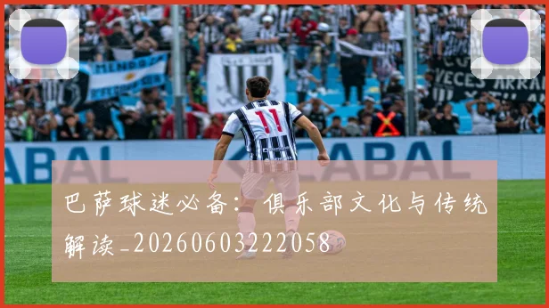 巴萨球迷必备：俱乐部文化与传统解读_20260603222058