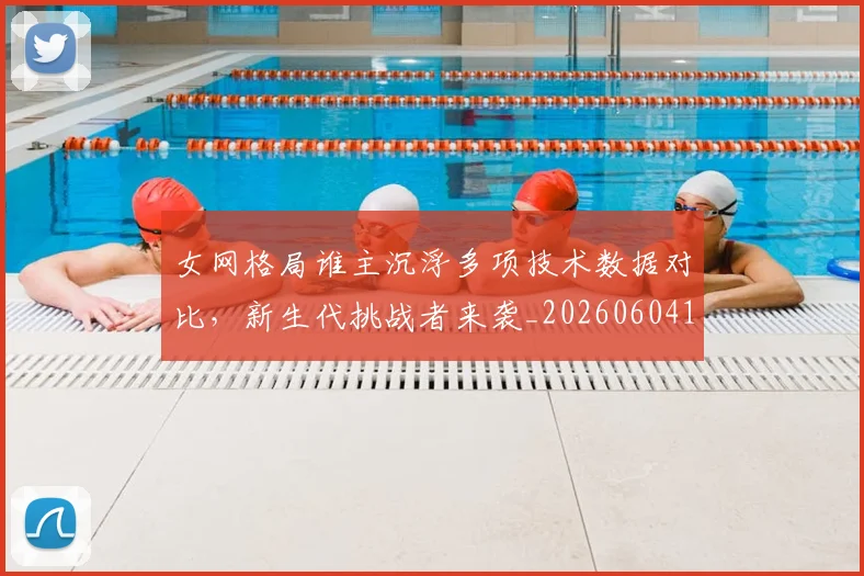 女网格局谁主沉浮多项技术数据对比,新生代挑战者来袭_20260604144619_20260707022334
