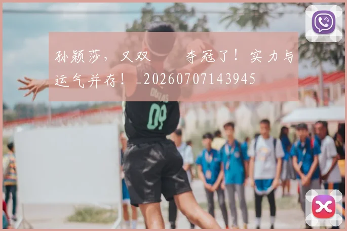 孙颖莎，又双叒叕夺冠了！实力与运气并存！_20260707143945