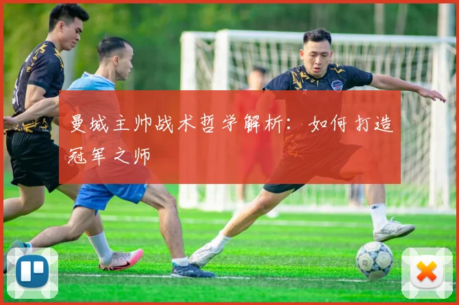 曼城主帅战术哲学解析:如何打造冠军之师