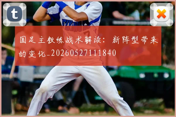 国足主教练战术解读:新阵型带来的变化_20260527111840