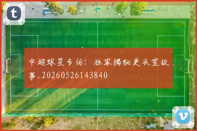 中超球星专访:独家揭秘更衣室故事_20260526143840