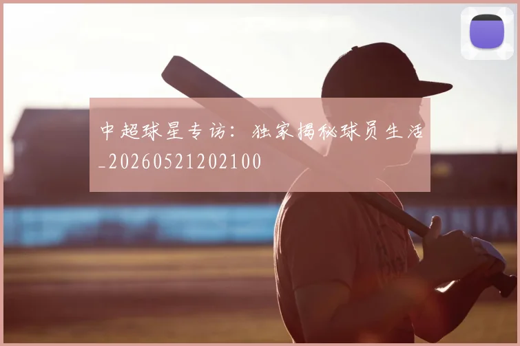 中超球星专访:独家揭秘球员生活_20260521202100