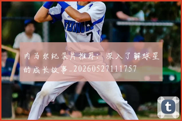 内马尔纪录片推荐:深入了解球星的成长故事_20260527111757