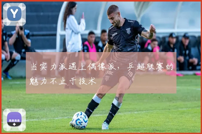 当实力派遇上偶像派,乒超联赛的魅力不止于技术