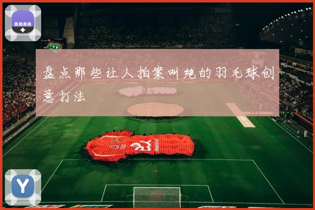 盘点那些让人拍案叫绝的羽毛球创意打法