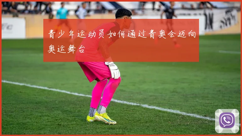青少年运动员如何通过青奥会迈向奥运舞台