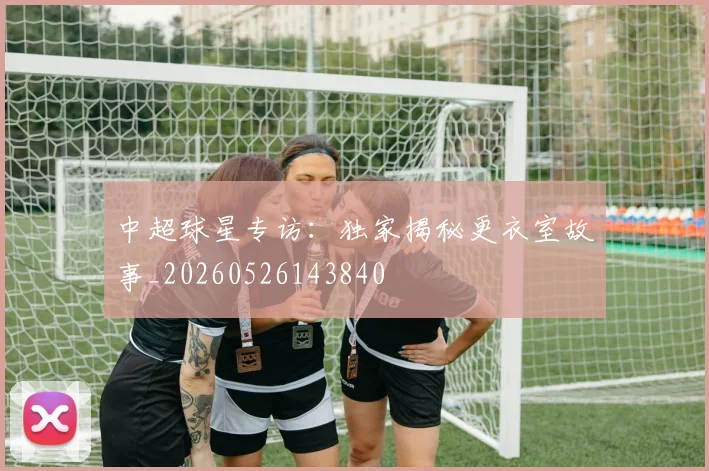中超球星专访：独家揭秘更衣室故事_20260526143840