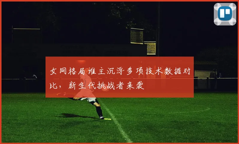 女网格局谁主沉浮多项技术数据对比,新生代挑战者来袭